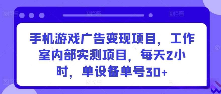 手机游戏广告变现项目，工作室内部实测项目，每天2小时，实操单设备单号30+