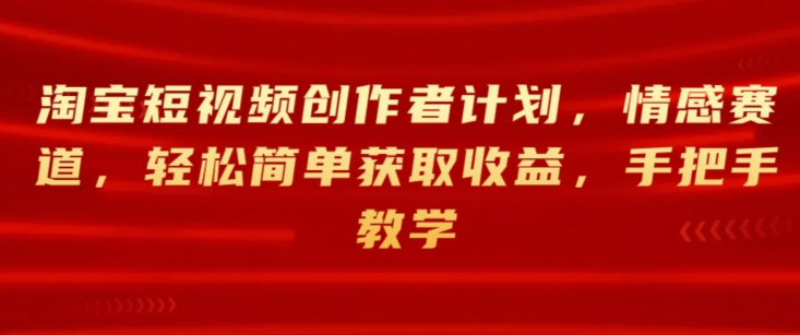 淘宝短视频创作者计划，轻松简单获取收益，情感赛道，手把手教学