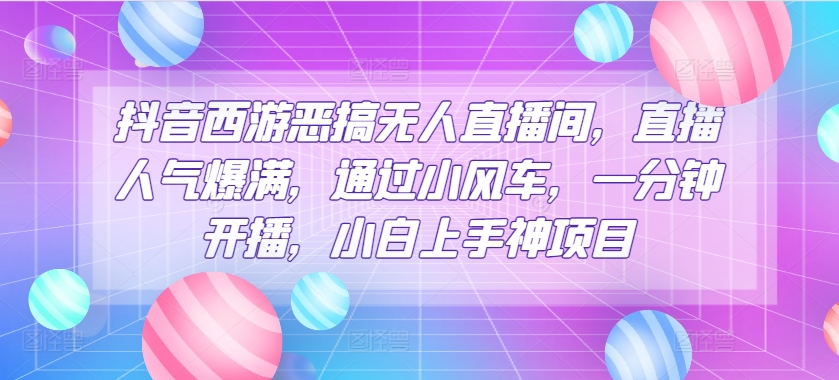 抖音西游恶搞无人直播间小白上手神项目直播人气爆满，通过小风车，一分钟开播，